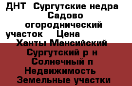 ДНТ “Сургутские недра“. Садово огороднический участок  › Цена ­ 350 000 - Ханты-Мансийский, Сургутский р-н, Солнечный п. Недвижимость » Земельные участки продажа   